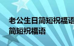 老公生日简短祝福语辛苦的话 送给老公生日简短祝福语