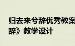 归去来兮辞优秀教案公开课 课文《归去来兮辞》教学设计