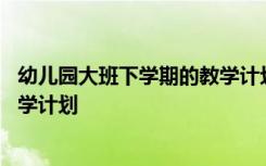 幼儿园大班下学期的教学计划怎么写 幼儿园大班下学期的教学计划