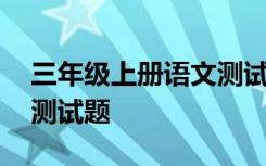 三年级上册语文测试题试卷 三年级语文上册测试题