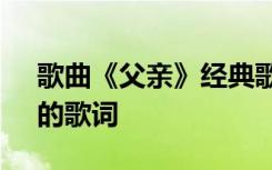 歌曲《父亲》经典歌词 感人歌曲：《父亲》的歌词