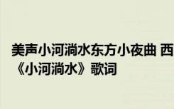 美声小河淌水东方小夜曲 西方音乐界誉为“东方小夜曲”的《小河淌水》歌词