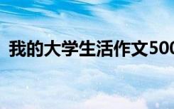 我的大学生活作文500字 我的大学生活作文