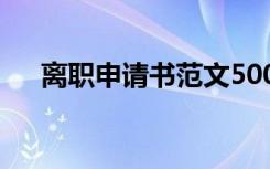 离职申请书范文500字 离职申请书范文