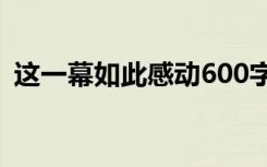 这一幕如此感动600字 这一幕如此感动作文