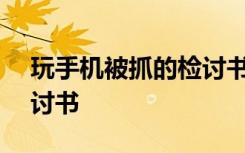 玩手机被抓的检讨书800字 玩手机被抓的检讨书