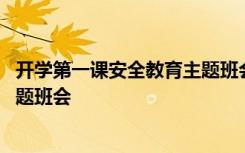 开学第一课安全教育主题班会讲稿 开学第一课安全教育的主题班会