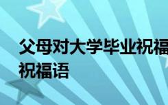 父母对大学毕业祝福语大全 父母对大学毕业祝福语