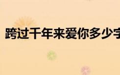 跨过千年来爱你多少字 跨过千年来爱你诗歌