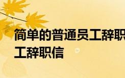 简单的普通员工辞职信怎么写 简单的普通员工辞职信