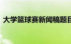 大学篮球赛新闻稿题目 大学篮球赛的新闻稿