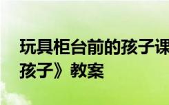 玩具柜台前的孩子课后反思 《玩具柜台前的孩子》教案