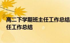 高二下学期班主任工作总结2023年怎么写 高二下学期班主任工作总结