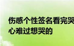 伤感个性签名看完哭了那种 伤感个性签名伤心难过想哭的