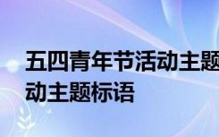 五四青年节活动主题方案大全 五四青年节活动主题标语