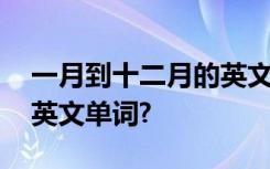 一月到十二月的英文单词表 一月到十二月的英文单词?