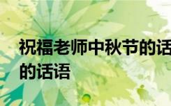 祝福老师中秋节的话语四字 祝福老师中秋节的话语