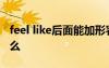 feel like后面能加形容词吗 feellike后面加什么