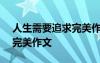 人生需要追求完美作文600字 人生需要追求完美作文