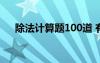 除法计算题100道 有余数的除法练习题