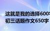 这就是我的选择600字初三 这就是我的选择-初三话题作文650字