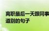 离职最后一天跟同事道别的话语 离职和同事道别的句子