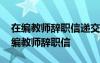 在编教师辞职信递交了多久可以不去上班 在编教师辞职信