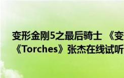 变形金刚5之最后骑士 《变形金刚5：最后的骑士》片尾曲《Torches》张杰在线试听