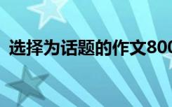 选择为话题的作文800字 选择为话题的作文