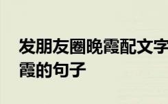 发朋友圈晚霞配文字简短 适合发朋友圈的晚霞的句子