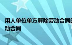 用人单位单方解除劳动合同的程序限制 用人单位单方解除劳动合同