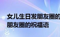 女儿生日发朋友圈的祝福语简短 女儿生日发朋友圈的祝福语