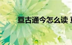 亘古通今怎么读 亘古通今成语解释