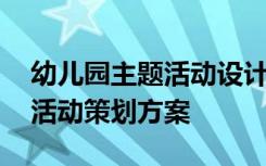 幼儿园主题活动设计与策划方案 幼儿园主题活动策划方案