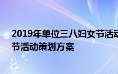 2019年单位三八妇女节活动策划方案(五篇) 员工三八妇女节活动策划方案