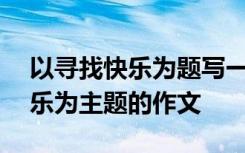 以寻找快乐为题写一篇作文600字 以寻找快乐为主题的作文