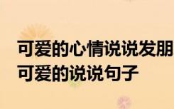 可爱的心情说说发朋友圈 可爱说说心情 俏皮可爱的说说句子