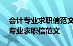 会计专业求职信范文300字左右怎么写 会计专业求职信范文