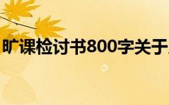 旷课检讨书800字关于反省 旷课检讨书800字