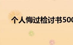 个人悔过检讨书500字 个人悔过检讨书