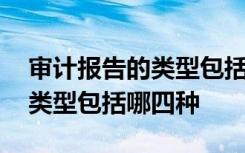 审计报告的类型包括哪四种方法 审计报告的类型包括哪四种