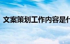 文案策划工作内容是什么 文案策划工作内容