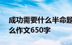 成功需要什么半命题作文800字 成功需要什么作文650字