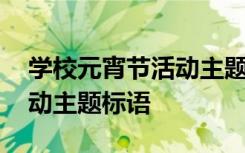 学校元宵节活动主题标语口号 学校元宵节活动主题标语