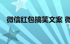 微信红包搞笑文案 微信发红包的搞笑句子