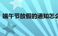 端午节放假的通知怎么写 端午节放假的通知