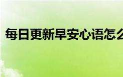 每日更新早安心语怎么说 每日更新早安心语