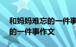 和妈妈难忘的一件事作文300字 与妈妈难忘的一件事作文