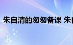 朱自清的匆匆备课 朱自清散文《匆匆》教案