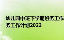 幼儿园中班下学期班务工作计划2021 幼儿园中班下学期班务工作计划2022